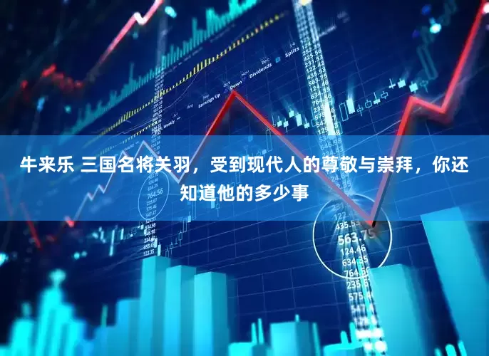 牛来乐 三国名将关羽，受到现代人的尊敬与崇拜，你还知道他的多少事