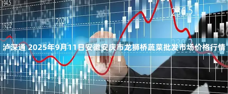 泸深通 2025年9月11日安徽安庆市龙狮桥蔬菜批发市场价格行情
