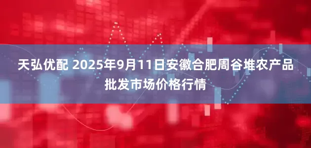 天弘优配 2025年9月11日安徽合肥周谷堆农产品批发市场价格行情