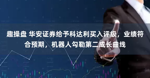 趣操盘 华安证券给予科达利买入评级，业绩符合预期，机器人勾勒第二成长曲线