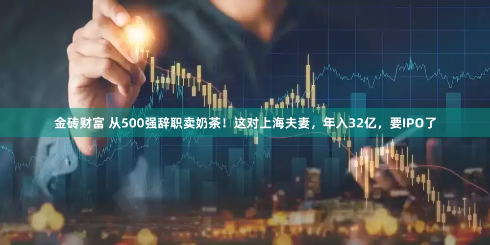 金砖财富 从500强辞职卖奶茶！这对上海夫妻，年入32亿，要IPO了