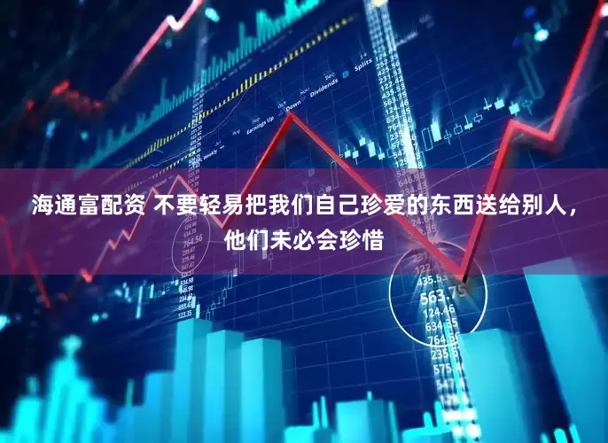 海通富配资 不要轻易把我们自己珍爱的东西送给别人，他们未必会珍惜
