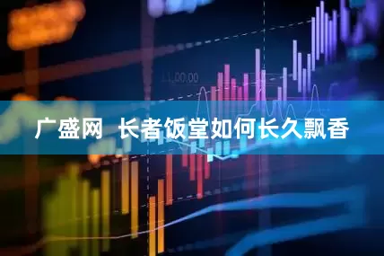 广盛网  长者饭堂如何长久飘香