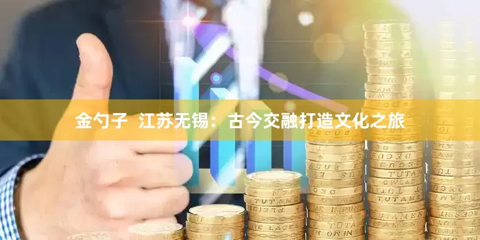 金勺子  江苏无锡：古今交融打造文化之旅