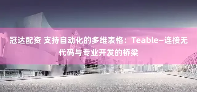 冠达配资 支持自动化的多维表格：Teable—连接无代码与专业开发的桥梁