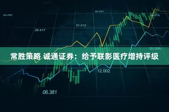 常胜策略 诚通证券:给予联影医疗增持评级