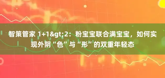 智策管家 1+1>2：粉宝宝联合满宝宝，如何实现外阴“色”与“形”的双重年轻态