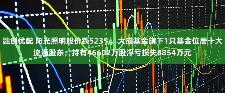 融创优配 阳光照明股价跌523%,大成基金旗下1只基金位居十大流通股东,持有46602万股浮亏损失8854万元