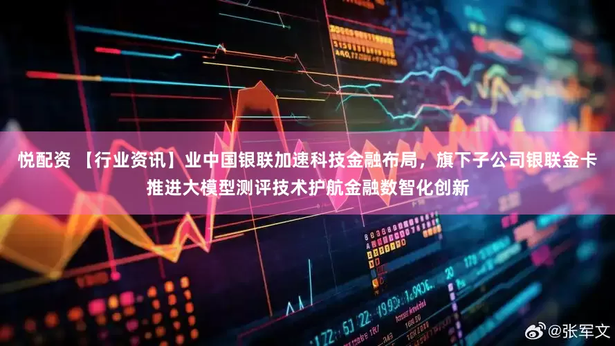 悦配资 【行业资讯】业中国银联加速科技金融布局，旗下子公司银联金卡推进大模型测评技术护航金融数智化创新
