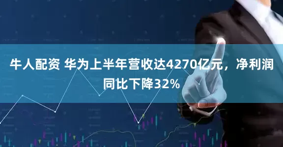 牛人配资 华为上半年营收达4270亿元，净利润同比下降32%